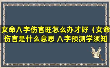 女命八字伤官旺怎么办才好（女命伤官是什么意思 八字预测学须知）